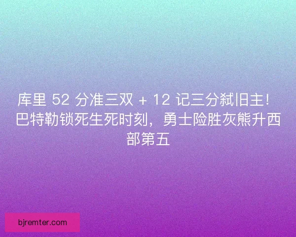 库里 52 分准三双 + 12 记三分弑旧主！巴特勒锁死生死时刻，勇士险胜灰熊升西部第五