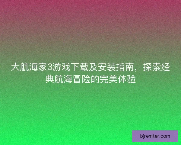 大航海家3游戏下载及安装指南,探索经典航海冒险的完美体验 大航海家3游戏下载及安装指南,探索经典航海冒险的完美体验