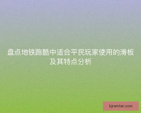 盘点地铁跑酷中适合平民玩家使用的滑板及其特点分析