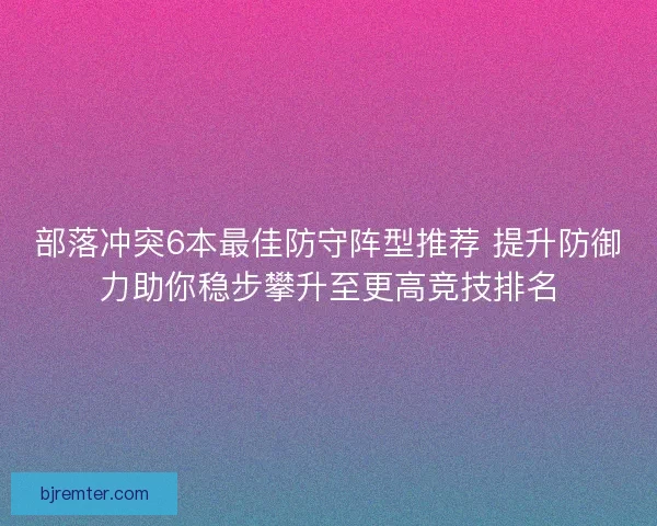 部落冲突6本最佳防守阵型推荐 提升防御力助你稳步攀升至更高竞技排名 部落冲突6本最佳防守阵型推荐 提升防御力助你稳步攀升至更高竞技排名