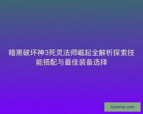 暗黑破坏神3死灵法师崛起全解析探索技能搭配与最佳装备选择 暗黑破坏神3死灵法师崛起全解析探索技能搭配与最佳装备选择