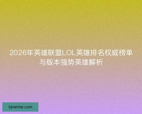 2026年英雄联盟LOL英雄排名权威榜单与版本强势英雄解析