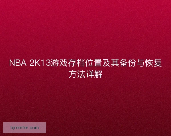 NBA 2K13游戏存档位置及其备份与恢复方法详解