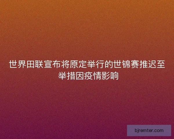 世界田联宣布将原定举行的世锦赛推迟至 举措因疫情影响 世界田联宣布将原定举行的世锦赛推迟至 举措因疫情影响