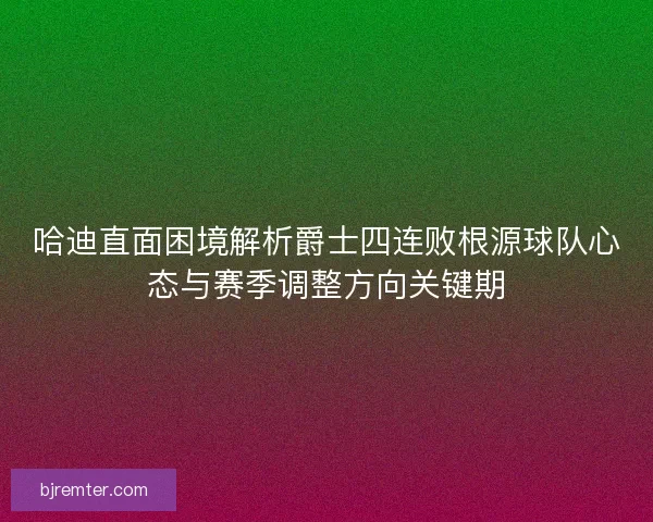哈迪直面困境解析爵士四连败根源球队心态与赛季调整方向关键期