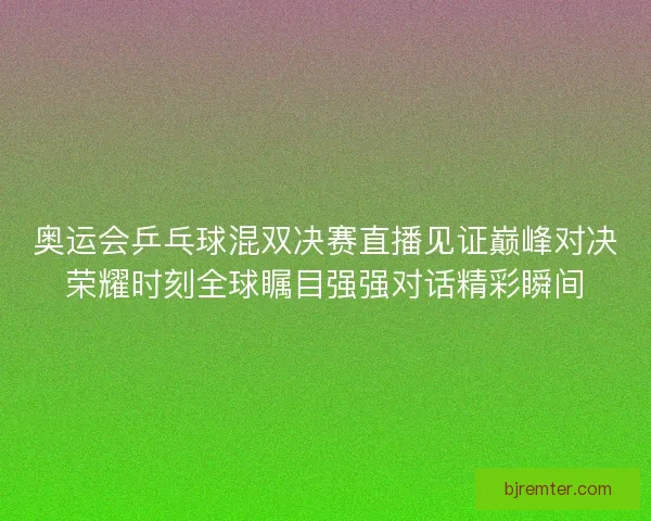 奥运会乒乓球混双决赛直播见证巅峰对决荣耀时刻全球瞩目强强对话精彩瞬间