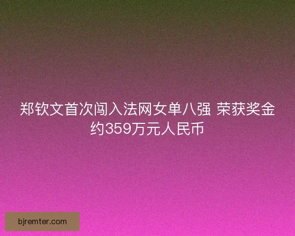 郑钦文首次闯入法网女单八强 荣获奖金约359万元人民币 郑钦文首次闯入法网女单八强 荣获奖金约359万元人民币
