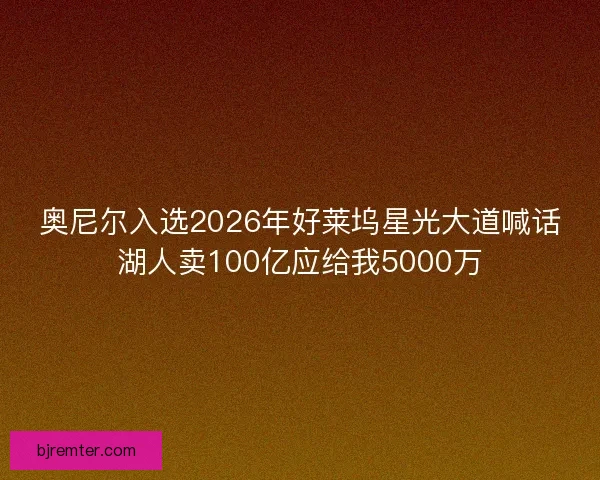 奥尼尔入选2026年好莱坞星光大道喊话湖人卖100亿应给我5000万