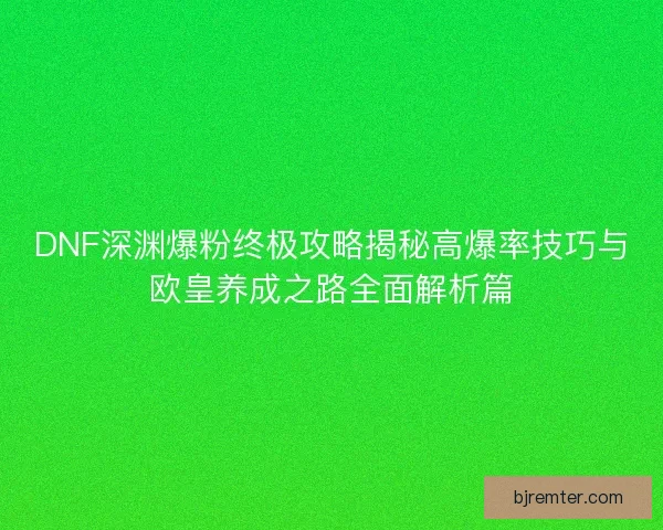 DNF深渊爆粉终极攻略揭秘高爆率技巧与欧皇养成之路全面解析篇 DNF深渊爆粉终极攻略揭秘高爆率技巧与欧皇养成之路全面解析篇