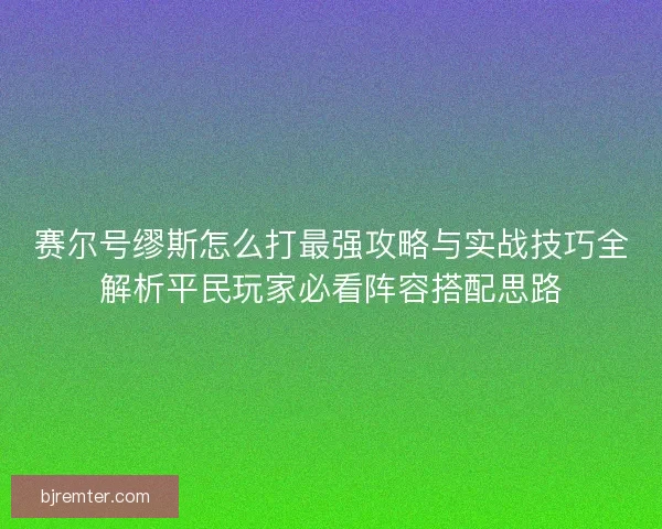 赛尔号缪斯怎么打最强攻略与实战技巧全解析平民玩家必看阵容搭配思路