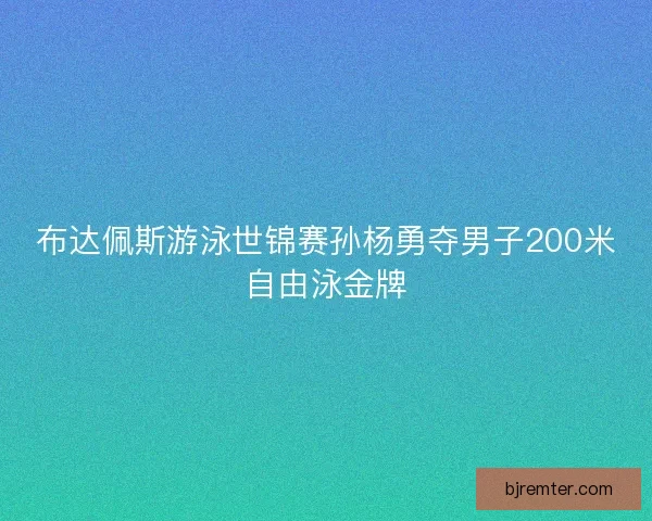 布达佩斯游泳世锦赛孙杨勇夺男子200米自由泳金牌