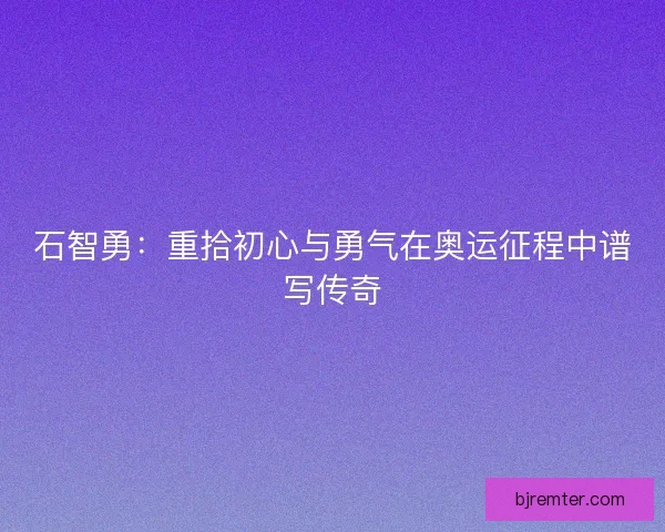 石智勇：重拾初心与勇气在奥运征程中谱写传奇