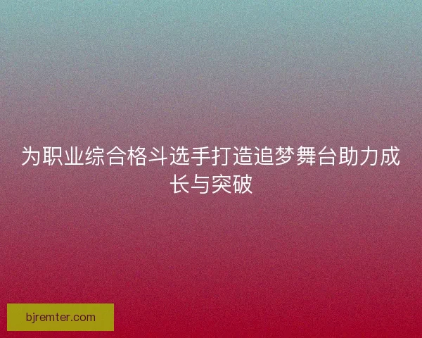 为职业综合格斗选手打造追梦舞台助力成长与突破