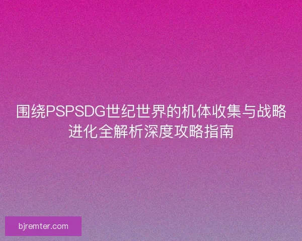 围绕PSPSDG世纪世界的机体收集与战略进化全解析深度攻略指南 围绕PSPSDG世纪世界的机体收集与战略进化全解析深度攻略指南