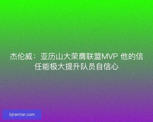 杰伦威:亚历山大荣膺联盟MVP 他的信任能极大提升队员自信心 杰伦威:亚历山大荣膺联盟MVP 他的信任能极大提升队员自信心