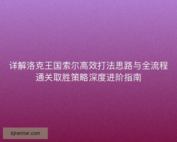 详解洛克王国索尔高效打法思路与全流程通关取胜策略深度进阶指南