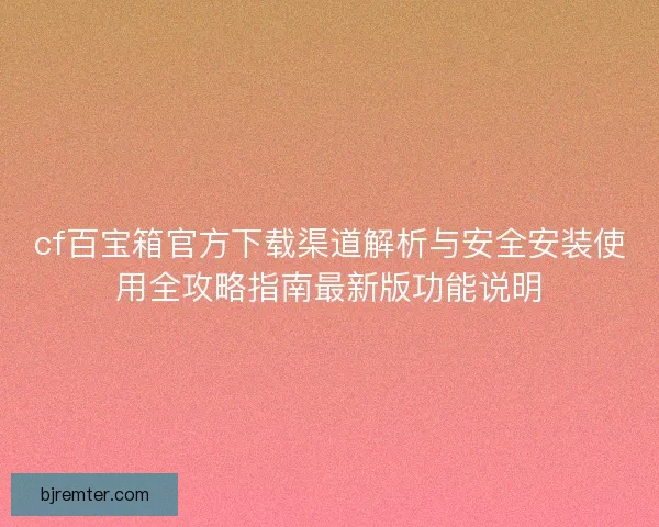 cf百宝箱官方下载渠道解析与安全安装使用全攻略指南最新版功能说明 cf百宝箱官方下载渠道解析与安全安装使用全攻略指南最新版功能说明