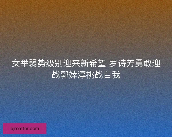 女举弱势级别迎来新希望 罗诗芳勇敢迎战郭婞淳挑战自我