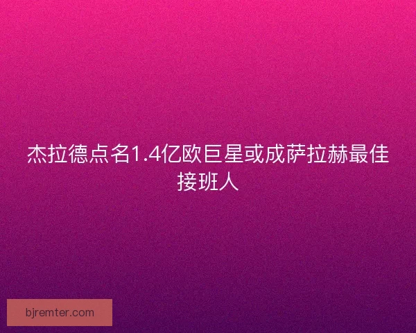 杰拉德点名1.4亿欧巨星或成萨拉赫最佳接班人