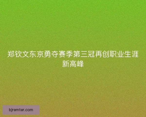郑钦文东京勇夺赛季第三冠再创职业生涯新高峰