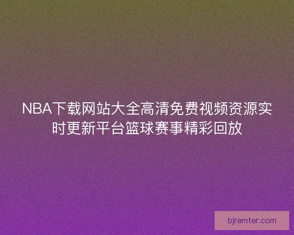 NBA下载网站大全高清免费视频资源实时更新平台篮球赛事精彩回放
