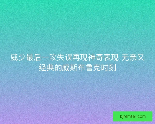 威少最后一攻失误再现神奇表现 无奈又经典的威斯布鲁克时刻
