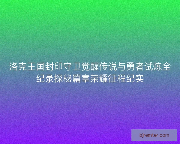 洛克王国封印守卫觉醒传说与勇者试炼全纪录探秘篇章荣耀征程纪实