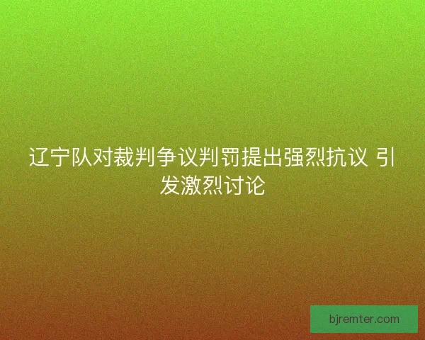 辽宁队对裁判争议判罚提出强烈抗议 引发激烈讨论 辽宁队对裁判争议判罚提出强烈抗议 引发激烈讨论