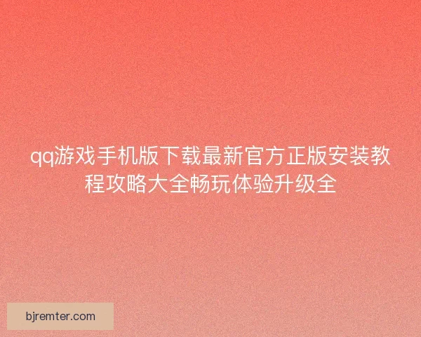 qq游戏手机版下载最新官方正版安装教程攻略大全畅玩体验升级全