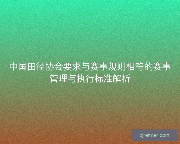 中国田径协会要求与赛事规则相符的赛事管理与执行标准解析 中国田径协会要求与赛事规则相符的赛事管理与执行标准解析