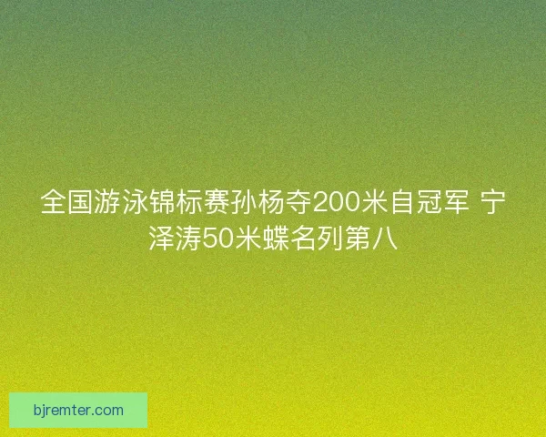 全国游泳锦标赛孙杨夺200米自冠军 宁泽涛50米蝶名列第八