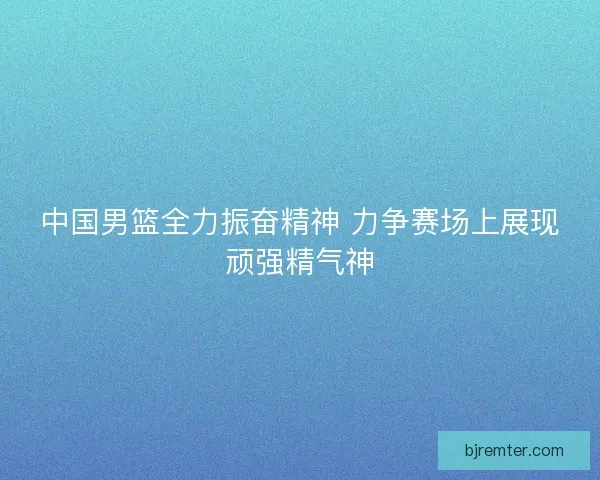 中国男篮全力振奋精神 力争赛场上展现顽强精气神