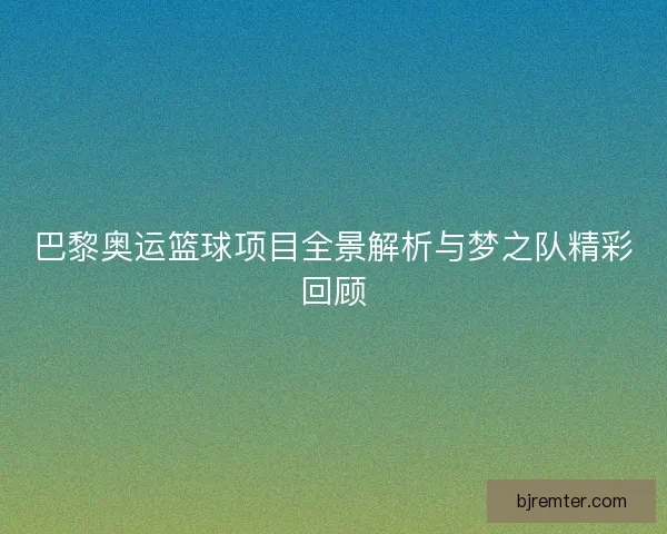 巴黎奥运篮球项目全景解析与梦之队精彩回顾