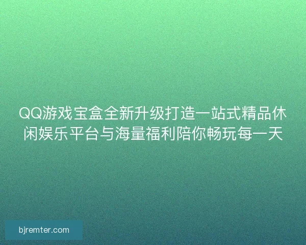 QQ游戏宝盒全新升级打造一站式精品休闲娱乐平台与海量福利陪你畅玩每一天 QQ游戏宝盒全新升级打造一站式精品休闲娱乐平台与海量福利陪你畅玩每一天