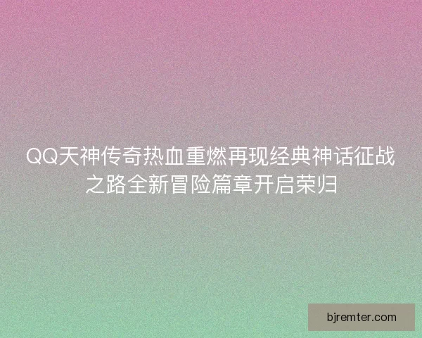 QQ天神传奇热血重燃再现经典神话征战之路全新冒险篇章开启荣归 QQ天神传奇热血重燃再现经典神话征战之路全新冒险篇章开启荣归