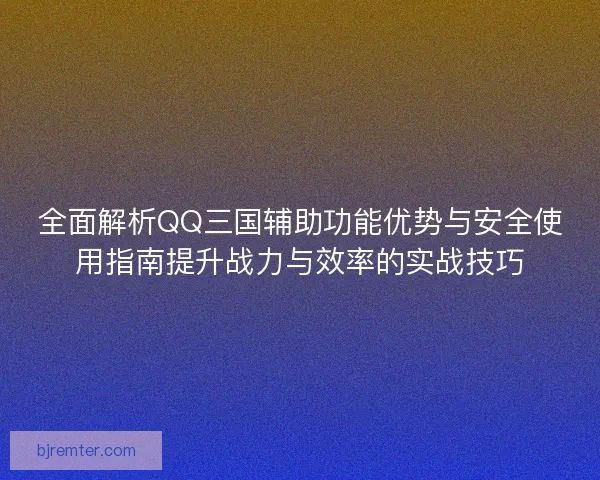 全面解析QQ三国辅助功能优势与安全使用指南提升战力与效率的实战技巧 全面解析QQ三国辅助功能优势与安全使用指南提升战力与效率的实战技巧