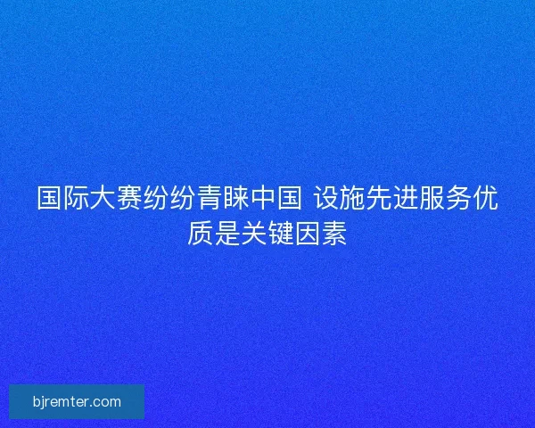 国际大赛纷纷青睐中国 设施先进服务优质是关键因素 国际大赛纷纷青睐中国 设施先进服务优质是关键因素