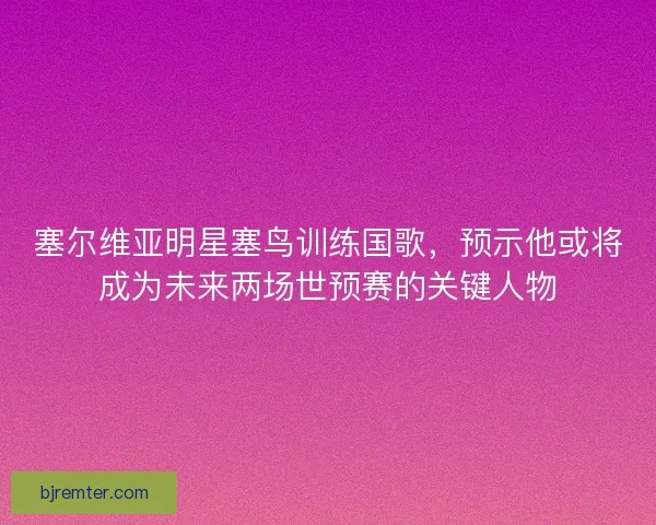 塞尔维亚明星塞鸟训练国歌,预示他或将成为未来两场世预赛的关键人物 塞尔维亚明星塞鸟训练国歌,预示他或将成为未来两场世预赛的关键人物