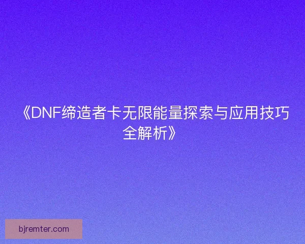 《DNF缔造者卡无限能量探索与应用技巧全解析》